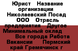 Юрист › Название организации ­ Николаевский Посад, ООО › Отрасль предприятия ­ Другое › Минимальный оклад ­ 20 000 - Все города Работа » Вакансии   . Пермский край,Гремячинск г.